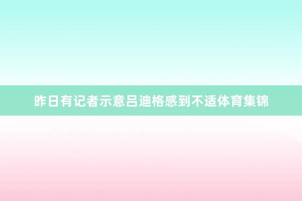 昨日有记者示意吕迪格感到不适体育集锦