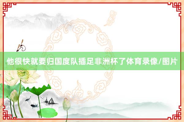 他很快就要归国度队插足非洲杯了体育录像/图片