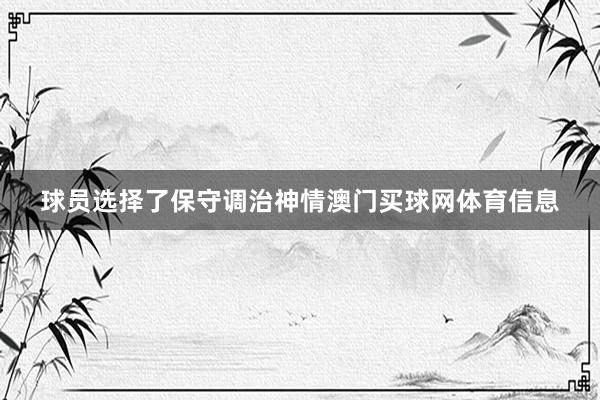 球员选择了保守调治神情澳门买球网体育信息