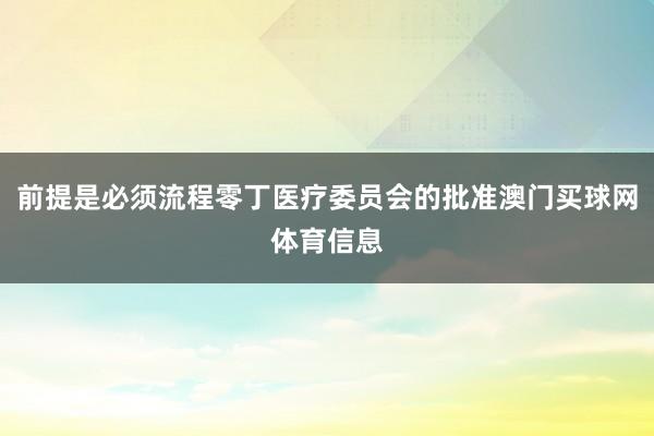 前提是必须流程零丁医疗委员会的批准澳门买球网体育信息