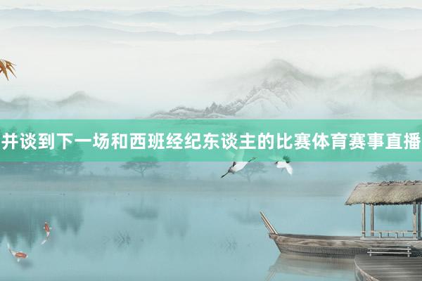 并谈到下一场和西班经纪东谈主的比赛体育赛事直播
