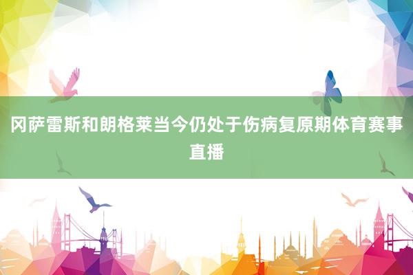 冈萨雷斯和朗格莱当今仍处于伤病复原期体育赛事直播