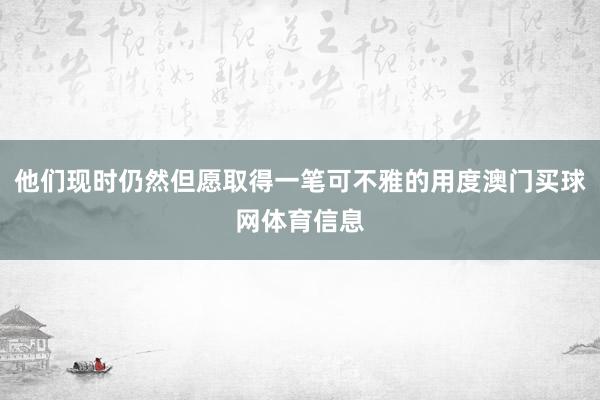 他们现时仍然但愿取得一笔可不雅的用度澳门买球网体育信息