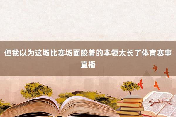 但我以为这场比赛场面胶著的本领太长了体育赛事直播