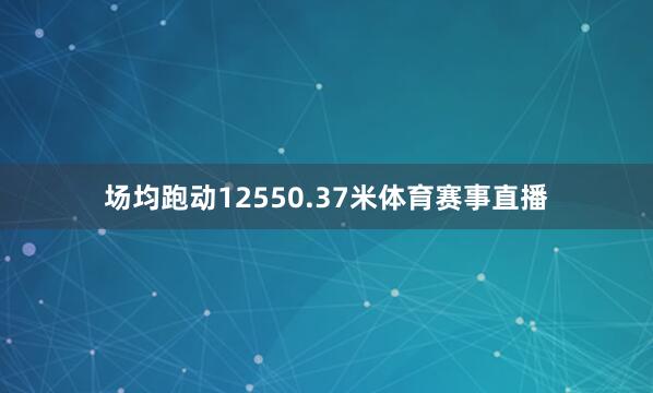 场均跑动12550.37米体育赛事直播
