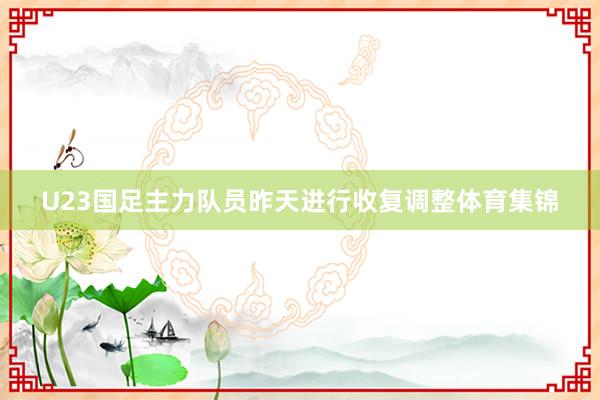 U23国足主力队员昨天进行收复调整体育集锦