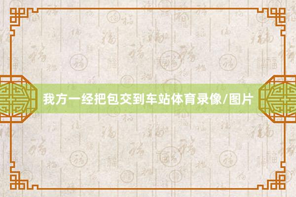 我方一经把包交到车站体育录像/图片