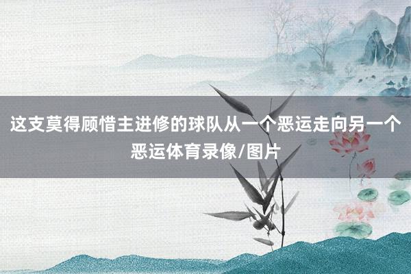 这支莫得顾惜主进修的球队从一个恶运走向另一个恶运体育录像/图片