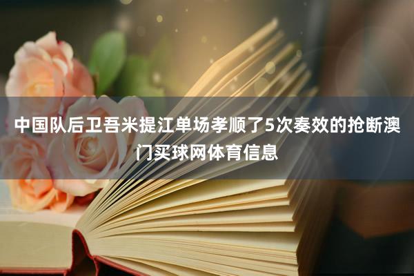 中国队后卫吾米提江单场孝顺了5次奏效的抢断澳门买球网体育信息