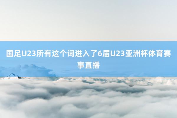 国足U23所有这个词进入了6届U23亚洲杯体育赛事直播
