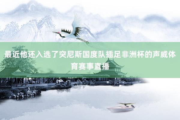 最近他还入选了突尼斯国度队插足非洲杯的声威体育赛事直播
