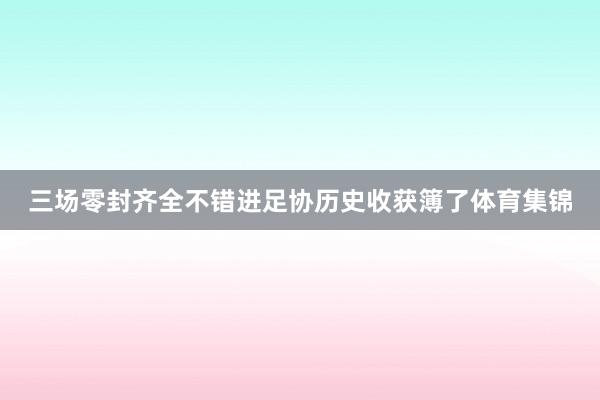 三场零封齐全不错进足协历史收获簿了体育集锦