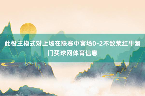此役主模式对上场在联赛中客场0-2不敌莱红牛澳门买球网体育信息