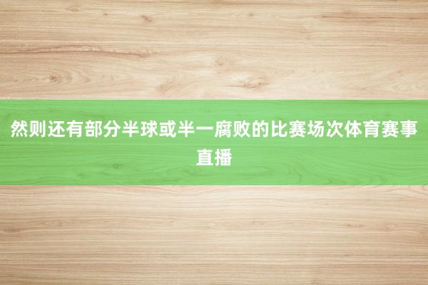 然则还有部分半球或半一腐败的比赛场次体育赛事直播