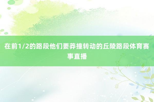 在前1/2的路段他们要莽撞转动的丘陵路段体育赛事直播