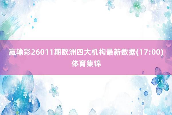 赢输彩26011期欧洲四大机构最新数据(17:00)体育集锦