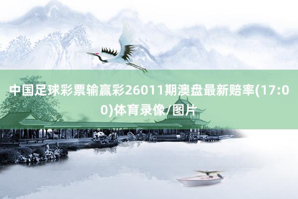 中国足球彩票输赢彩26011期澳盘最新赔率(17:00)体育录像/图片