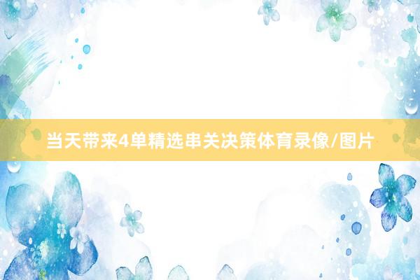 当天带来4单精选串关决策体育录像/图片