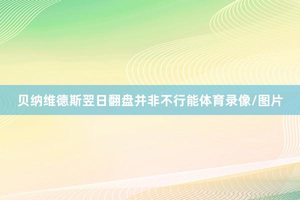 贝纳维德斯翌日翻盘并非不行能体育录像/图片