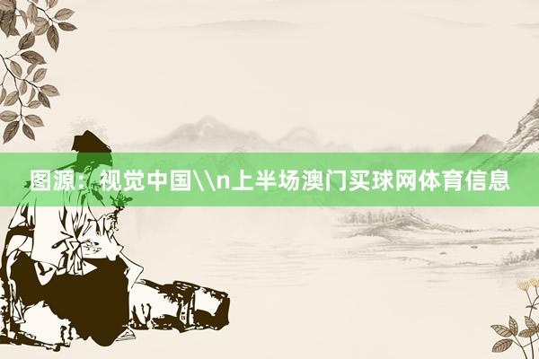 图源：视觉中国\n上半场澳门买球网体育信息