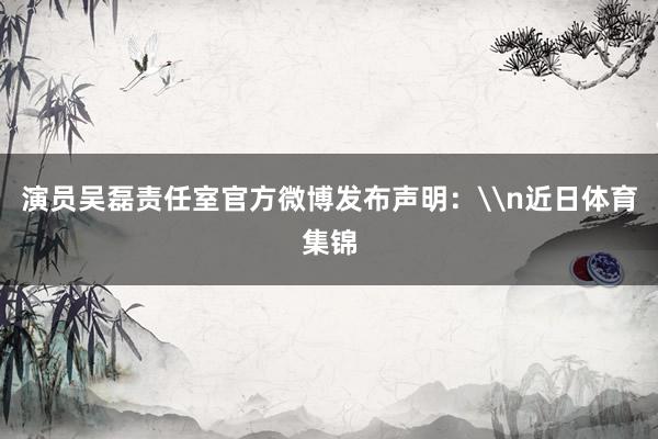 演员吴磊责任室官方微博发布声明：\n近日体育集锦