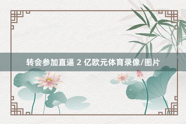 转会参加直逼 2 亿欧元体育录像/图片