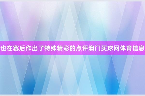 也在赛后作出了特殊精彩的点评澳门买球网体育信息