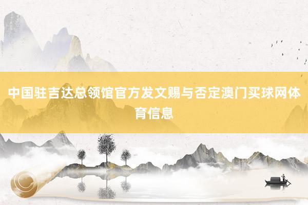 中国驻吉达总领馆官方发文赐与否定澳门买球网体育信息