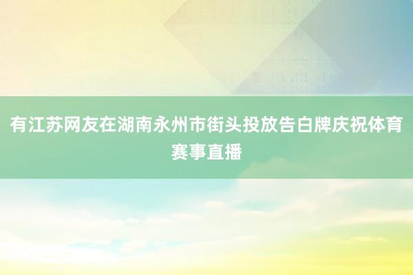 有江苏网友在湖南永州市街头投放告白牌庆祝体育赛事直播