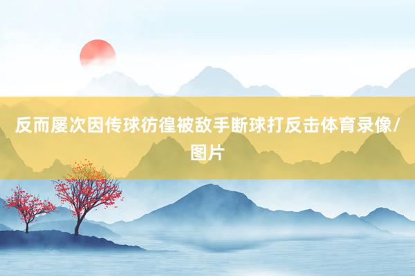 反而屡次因传球彷徨被敌手断球打反击体育录像/图片