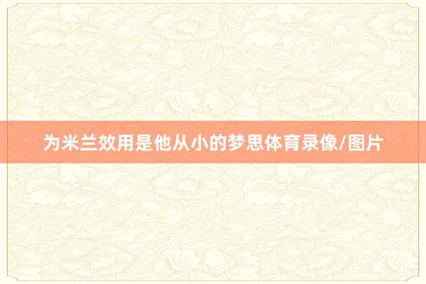 为米兰效用是他从小的梦思体育录像/图片