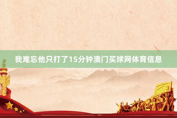 我难忘他只打了15分钟澳门买球网体育信息