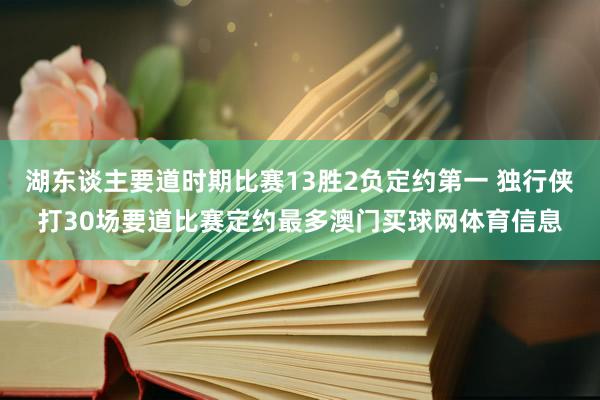 湖东谈主要道时期比赛13胜2负定约第一 独行侠打30场要道比赛定约最多澳门买球网体育信息