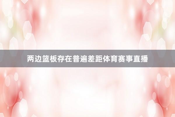 两边篮板存在普遍差距体育赛事直播