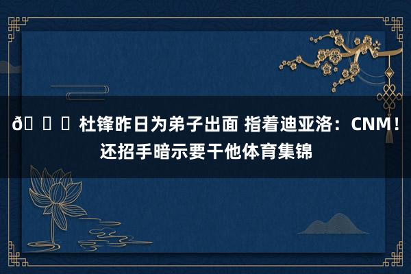 👀杜锋昨日为弟子出面 指着迪亚洛：CNM！还招手暗示要干他体育集锦