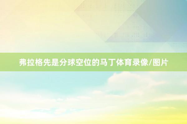 弗拉格先是分球空位的马丁体育录像/图片