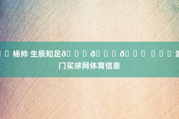 ㊗️杨帅 生辰知足🎂🎂🎂 澳门买球网体育信息