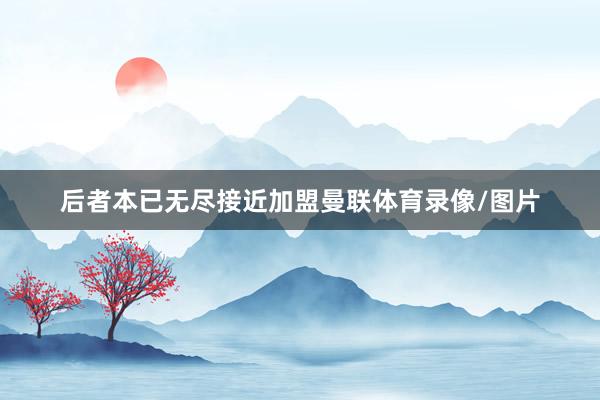 后者本已无尽接近加盟曼联体育录像/图片