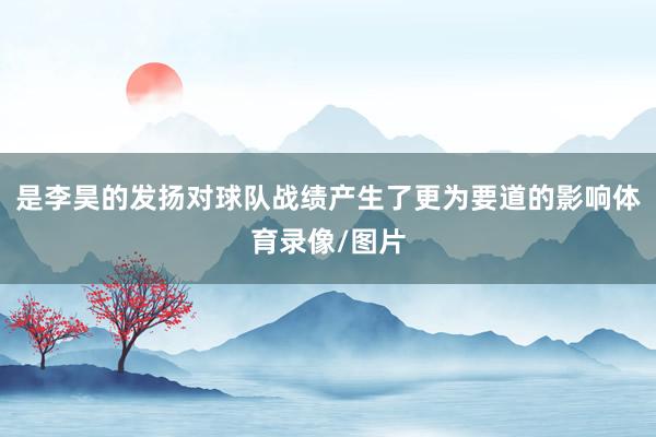 是李昊的发扬对球队战绩产生了更为要道的影响体育录像/图片