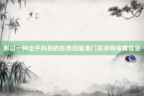 则以一种出乎料到的形势回复澳门买球网体育信息