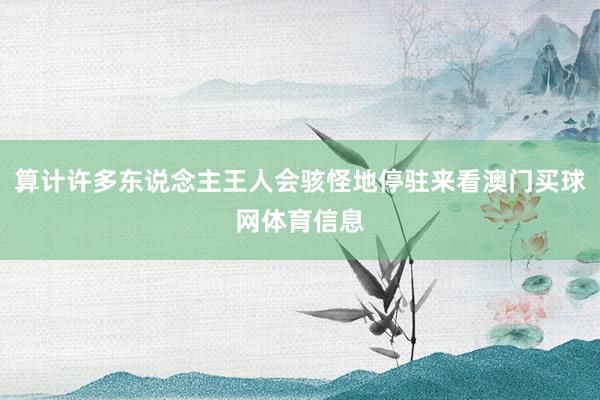 算计许多东说念主王人会骇怪地停驻来看澳门买球网体育信息