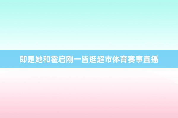 即是她和霍启刚一皆逛超市体育赛事直播