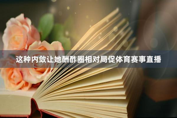 这种内敛让她酬酢圈相对局促体育赛事直播