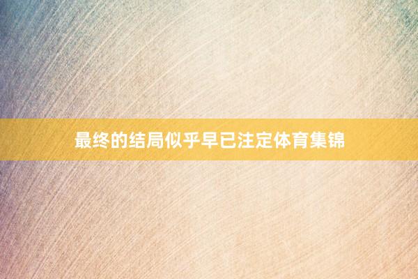 最终的结局似乎早已注定体育集锦