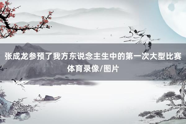 张成龙参预了我方东说念主生中的第一次大型比赛体育录像/图片