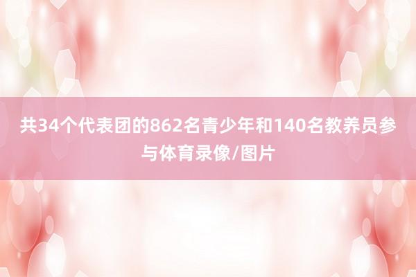 共34个代表团的862名青少年和140名教养员参与体育录像/图片