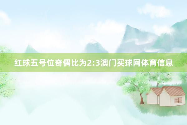 红球五号位奇偶比为2:3澳门买球网体育信息
