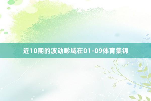 近10期的波动畛域在01-09体育集锦