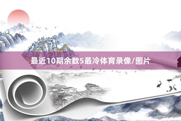 最近10期余数5最冷体育录像/图片