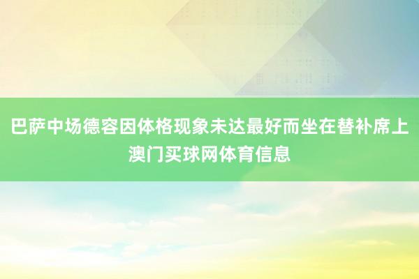 巴萨中场德容因体格现象未达最好而坐在替补席上澳门买球网体育信息
